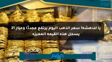 يا للدهشة! سعر الذهب اليوم يرتفع مجددًا وعيار 21 يسجل هذه القيمة المميزة